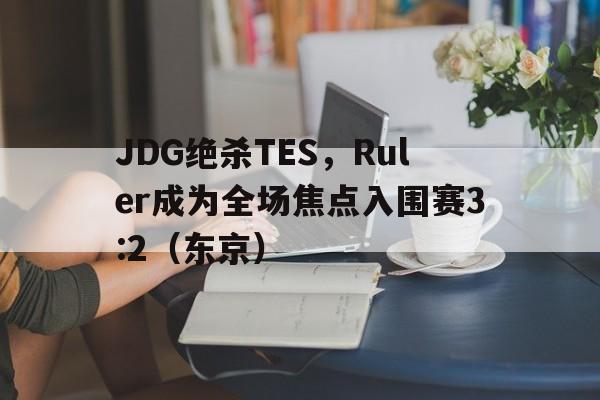 开云体育官方网站-JDG绝杀TES，Ruler成为全场焦点入围赛3:2（东京）