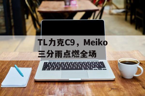 开云体育官方网站-TL力克C9，Meiko三分雨点燃全场的简单介绍